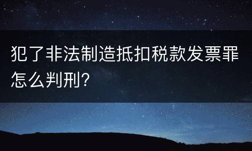 犯了非法制造抵扣税款发票罪怎么判刑?