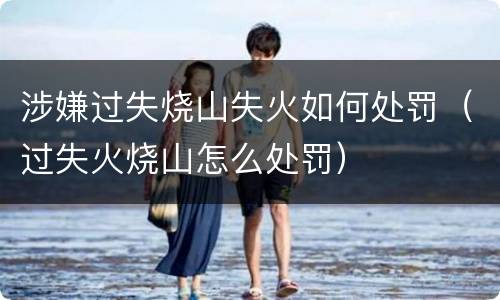 涉嫌过失烧山失火如何处罚（过失火烧山怎么处罚）