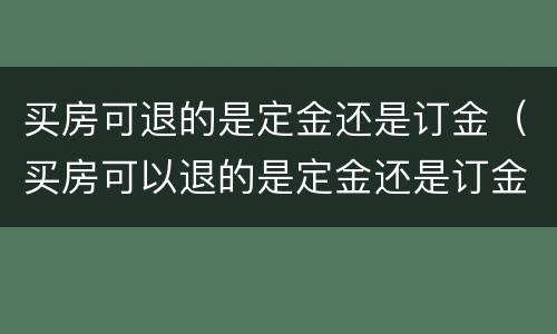买房可退的是定金还是订金（买房可以退的是定金还是订金）