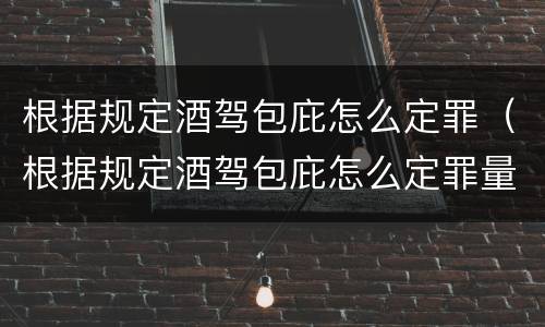 根据规定酒驾包庇怎么定罪（根据规定酒驾包庇怎么定罪量刑标准）