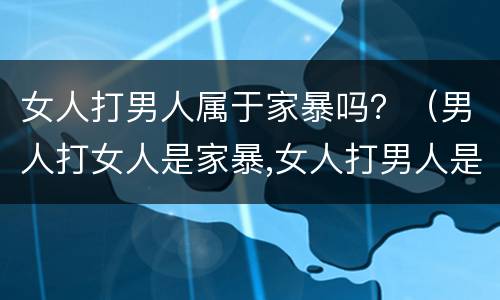 女人打男人属于家暴吗？（男人打女人是家暴,女人打男人是什么）
