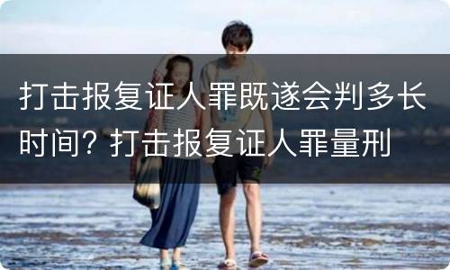 打击报复证人罪既遂会判多长时间? 打击报复证人罪量刑