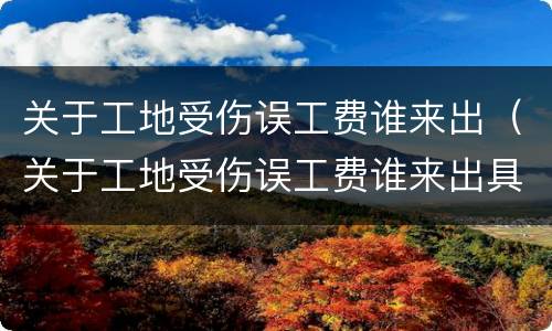 关于工地受伤误工费谁来出（关于工地受伤误工费谁来出具证明）