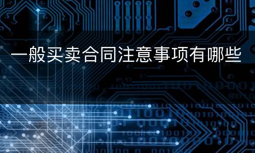 一般买卖合同注意事项有哪些
