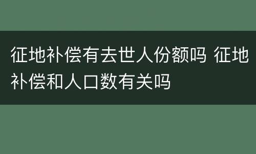 征地补偿有去世人份额吗 征地补偿和人口数有关吗