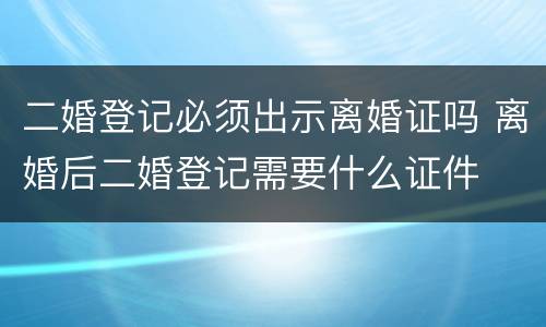 二婚登记必须出示离婚证吗 离婚后二婚登记需要什么证件
