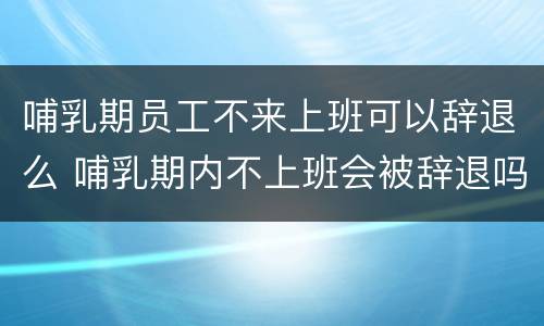 哺乳期员工不来上班可以辞退么 哺乳期内不上班会被辞退吗