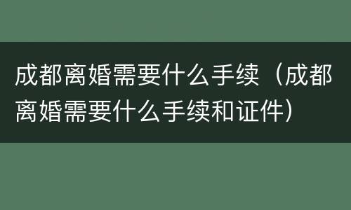 成都离婚需要什么手续（成都离婚需要什么手续和证件）
