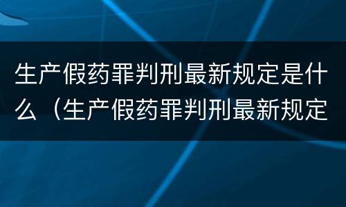 生产假药罪判刑最新规定是什么（生产假药罪判刑最新规定是什么意思）
