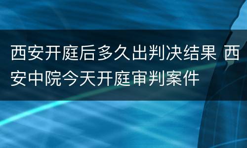 西安开庭后多久出判决结果 西安中院今天开庭审判案件