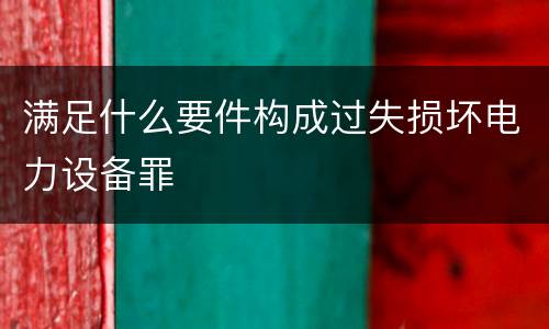 满足什么要件构成过失损坏电力设备罪