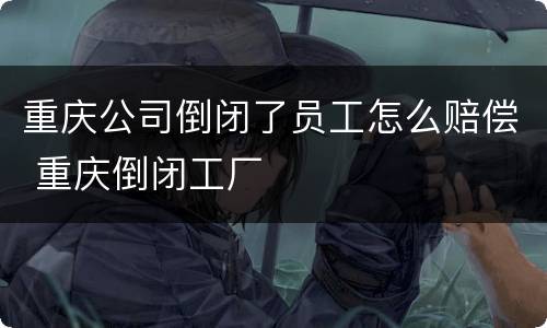 重庆公司倒闭了员工怎么赔偿 重庆倒闭工厂