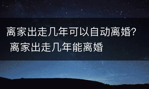 离家出走几年可以自动离婚？ 离家出走几年能离婚