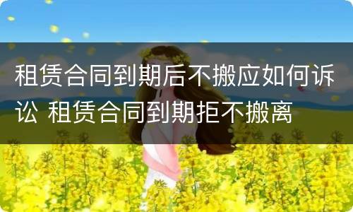 租赁合同到期后不搬应如何诉讼 租赁合同到期拒不搬离