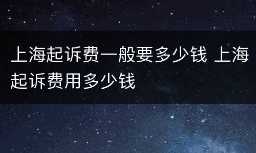 上海起诉费一般要多少钱 上海起诉费用多少钱