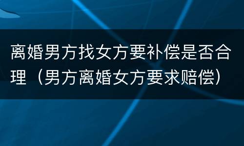 离婚男方找女方要补偿是否合理（男方离婚女方要求赔偿）