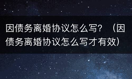 因债务离婚协议怎么写？（因债务离婚协议怎么写才有效）