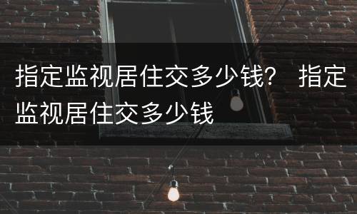 指定监视居住交多少钱？ 指定监视居住交多少钱