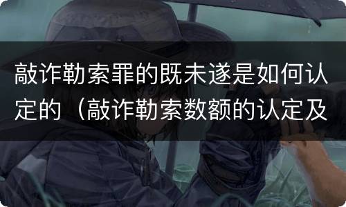敲诈勒索罪的既未遂是如何认定的（敲诈勒索数额的认定及既遂与未遂并存的量刑）