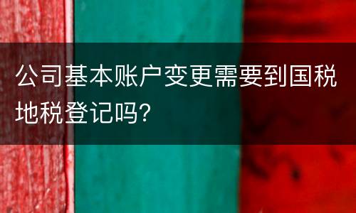 公司基本账户变更需要到国税地税登记吗？
