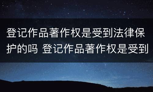 登记作品著作权是受到法律保护的吗 登记作品著作权是受到法律保护的吗为什么