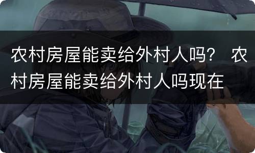农村房屋能卖给外村人吗？ 农村房屋能卖给外村人吗现在