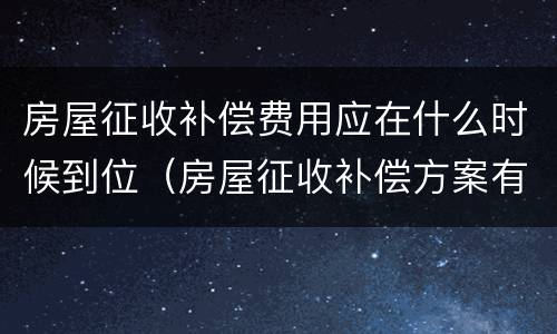 房屋征收补偿费用应在什么时候到位（房屋征收补偿方案有效期是多久）
