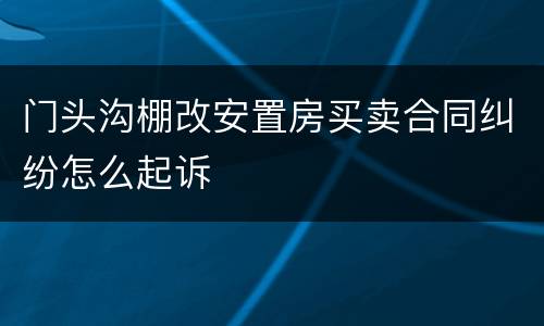 门头沟棚改安置房买卖合同纠纷怎么起诉