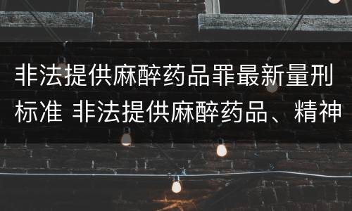 非法提供麻醉药品罪最新量刑标准 非法提供麻醉药品、精神药品罪立案标准