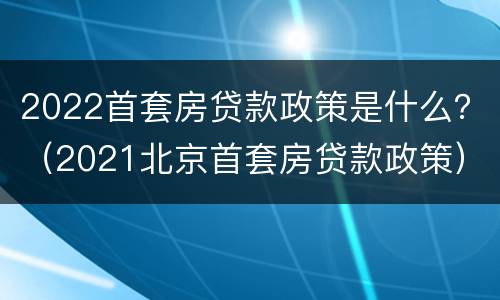 2022首套房贷款政策是什么？（2021北京首套房贷款政策）