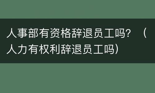 人事部有资格辞退员工吗？（人力有权利辞退员工吗）