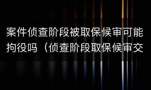 案件侦查阶段被取保候审可能拘役吗（侦查阶段取保候审交给谁）