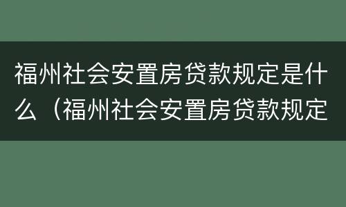 福州社会安置房贷款规定是什么（福州社会安置房贷款规定是什么样的）