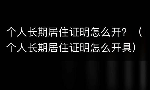 个人长期居住证明怎么开？（个人长期居住证明怎么开具）