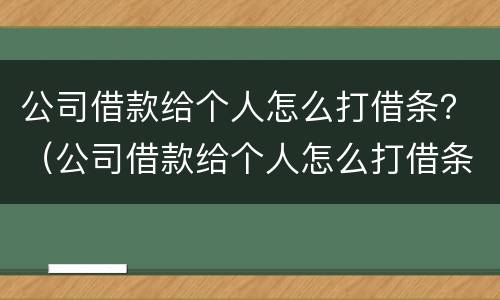 公司借款给个人怎么打借条？（公司借款给个人怎么打借条呢）