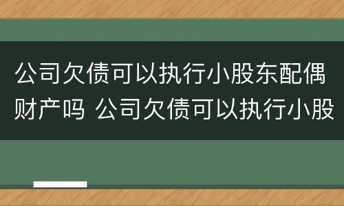 公司欠债可以执行小股东配偶财产吗 公司欠债可以执行小股东配偶财产吗