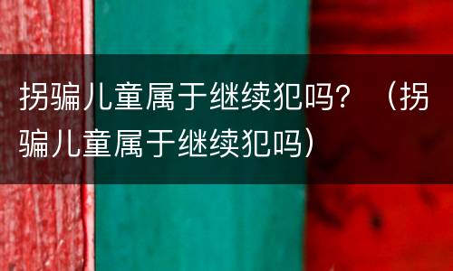 拐骗儿童属于继续犯吗？（拐骗儿童属于继续犯吗）
