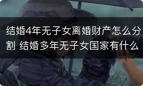 结婚4年无子女离婚财产怎么分割 结婚多年无子女国家有什么政策