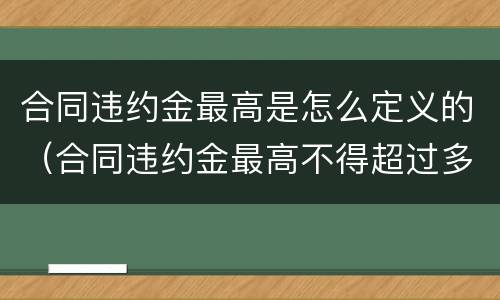 合同违约金最高是怎么定义的（合同违约金最高不得超过多少）