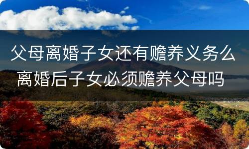 父母离婚子女还有赡养义务么 离婚后子女必须赡养父母吗