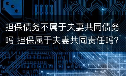 担保债务不属于夫妻共同债务吗 担保属于夫妻共同责任吗?