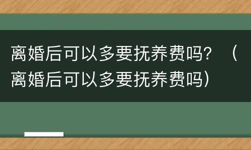 离婚后可以多要抚养费吗？（离婚后可以多要抚养费吗）