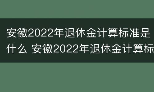 安徽2022年退休金计算标准是什么 安徽2022年退休金计算标准是什么时候发的