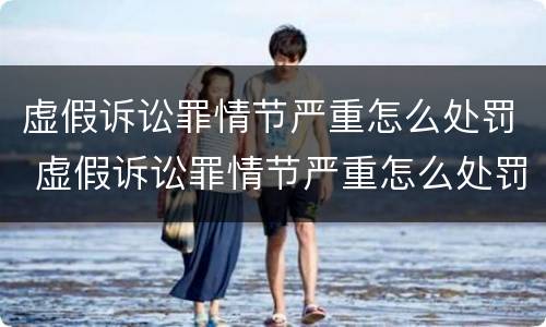 虚假诉讼罪情节严重怎么处罚 虚假诉讼罪情节严重怎么处罚的