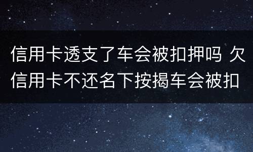 信用卡透支了车会被扣押吗 欠信用卡不还名下按揭车会被扣押吗