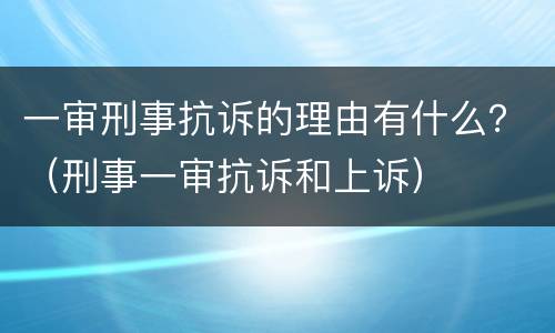 一审刑事抗诉的理由有什么？（刑事一审抗诉和上诉）