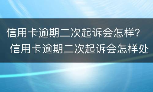 信用卡逾期二次起诉会怎样？ 信用卡逾期二次起诉会怎样处理