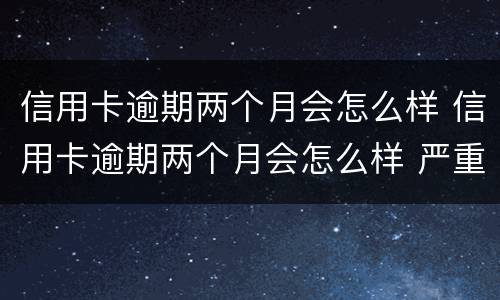 信用卡逾期两个月会怎么样 信用卡逾期两个月会怎么样 严重么