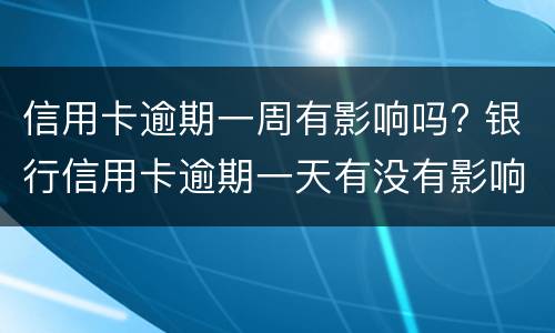 信用卡逾期一周有影响吗? 银行信用卡逾期一天有没有影响?