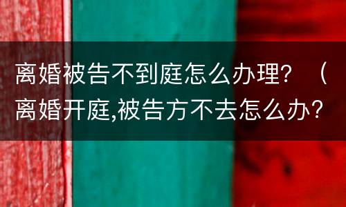离婚被告不到庭怎么办理？（离婚开庭,被告方不去怎么办?）